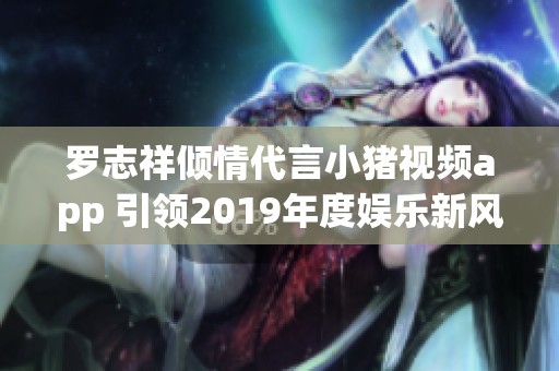 罗志祥倾情代言小猪视频app 引领2019年度娱乐新风潮