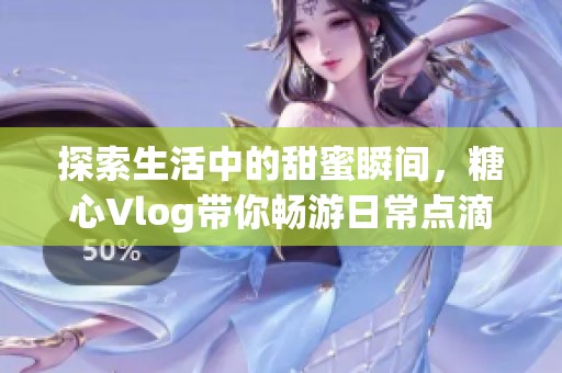 探索生活中的甜蜜瞬间，糖心Vlog带你畅游日常点滴