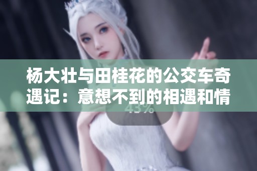 杨大壮与田桂花的公交车奇遇记：意想不到的相遇和情感升温