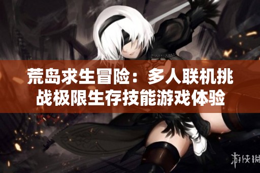 荒岛求生冒险：多人联机挑战极限生存技能游戏体验