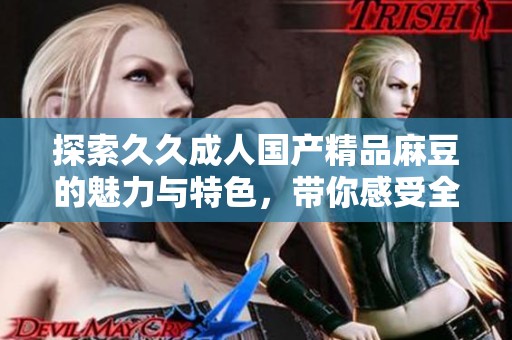 探索久久成人国产精品麻豆的魅力与特色，带你感受全新体验