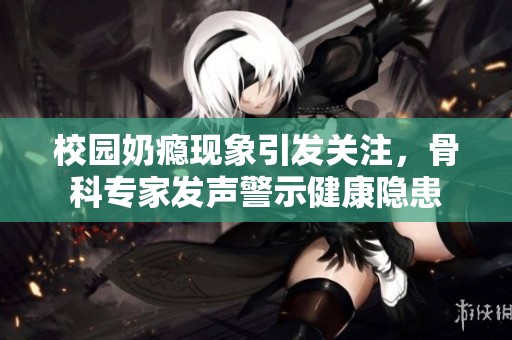 校园奶瘾现象引发关注，骨科专家发声警示健康隐患