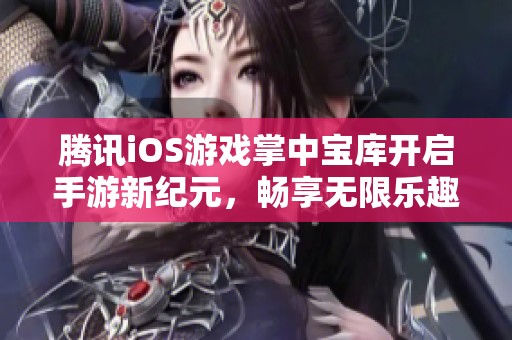 腾讯iOS游戏掌中宝库开启手游新纪元，畅享无限乐趣与挑战