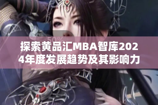 探索黄品汇MBA智库2024年度发展趋势及其影响力分析