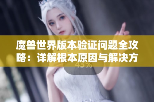 魔兽世界版本验证问题全攻略：详解根本原因与解决方案