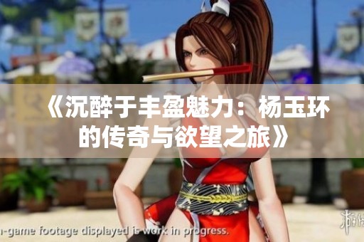 《沉醉于丰盈魅力：杨玉环的传奇与欲望之旅》