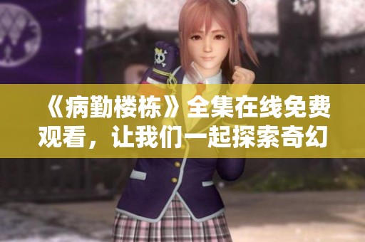 《病勤楼栋》全集在线免费观看，让我们一起探索奇幻故事世界