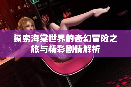 探索海棠世界的奇幻冒险之旅与精彩剧情解析
