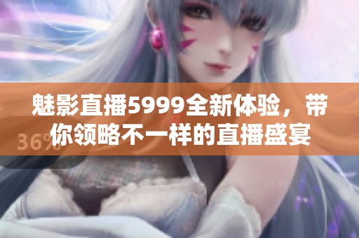 魅影直播5999全新体验，带你领略不一样的直播盛宴