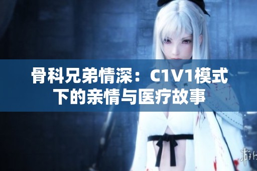 骨科兄弟情深：C1V1模式下的亲情与医疗故事