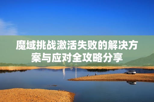 魔域挑战激活失败的解决方案与应对全攻略分享