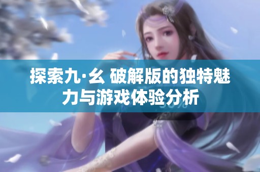探索九·幺 破解版的独特魅力与游戏体验分析