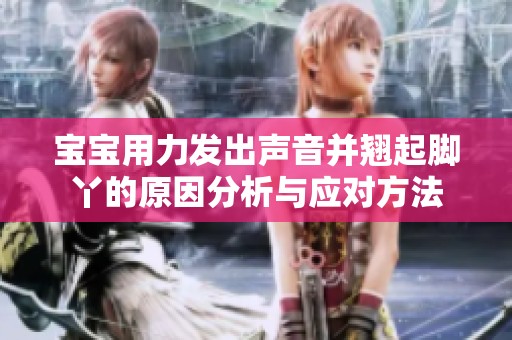 宝宝用力发出声音并翘起脚丫的原因分析与应对方法