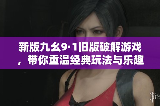 新版九幺9·1旧版破解游戏，带你重温经典玩法与乐趣