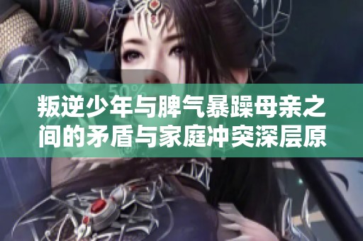 叛逆少年与脾气暴躁母亲之间的矛盾与家庭冲突深层原因分析