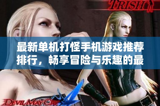 最新单机打怪手机游戏推荐排行，畅享冒险与乐趣的最佳选择