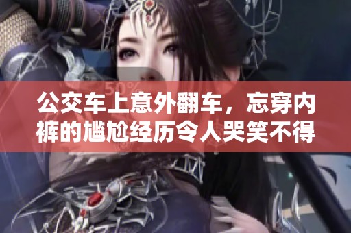 公交车上意外翻车，忘穿内裤的尴尬经历令人哭笑不得