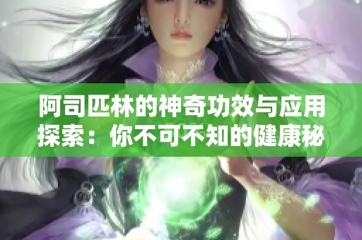 阿司匹林的神奇功效与应用探索：你不可不知的健康秘密