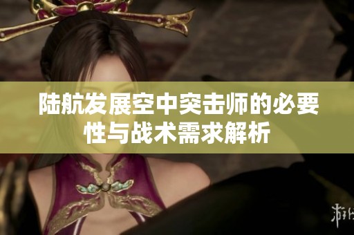 陆航发展空中突击师的必要性与战术需求解析