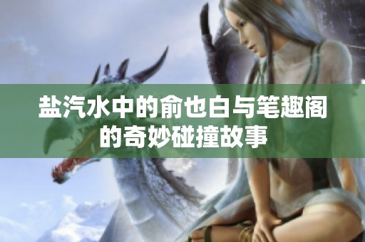 盐汽水中的俞也白与笔趣阁的奇妙碰撞故事