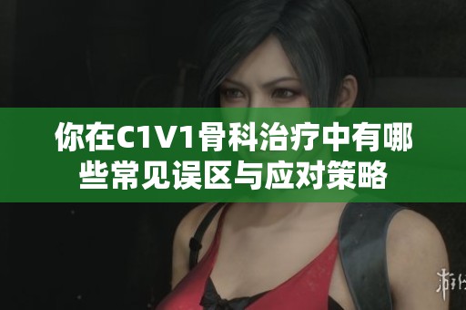你在C1V1骨科治疗中有哪些常见误区与应对策略