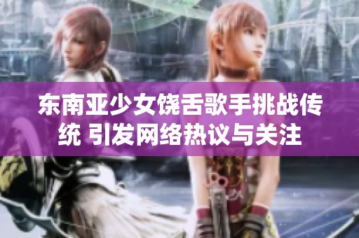 东南亚少女饶舌歌手挑战传统 引发网络热议与关注