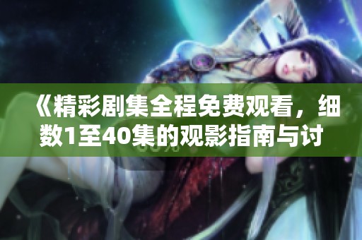 《精彩剧集全程免费观看，细数1至40集的观影指南与讨论》