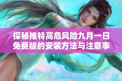 探秘推特高危风险九月一日免费版的安装方法与注意事项