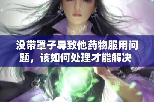 没带罩子导致他药物服用问题，该如何处理才能解决 