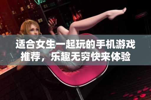 适合女生一起玩的手机游戏推荐，乐趣无穷快来体验