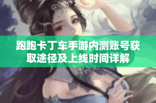 跑跑卡丁车手游内测账号获取途径及上线时间详解