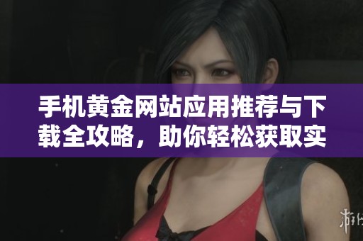 手机黄金网站应用推荐与下载全攻略，助你轻松获取实时行情