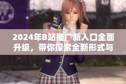 2024年B站推广新入口全面升级，带你探索全新形式与玩法