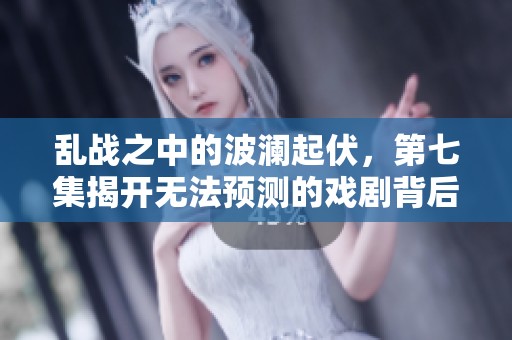 乱战之中的波澜起伏，第七集揭开无法预测的戏剧背后故事