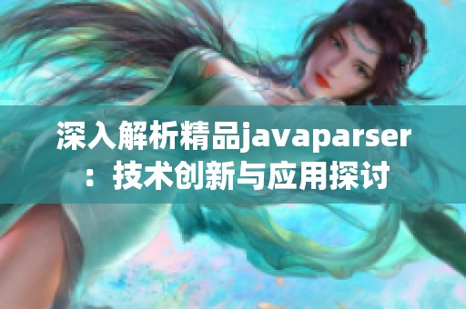 深入解析精品javaparser：技术创新与应用探讨