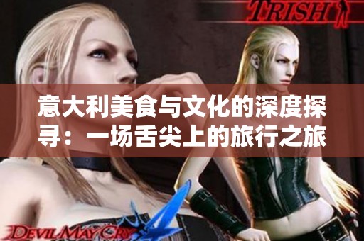 意大利美食与文化的深度探寻：一场舌尖上的旅行之旅