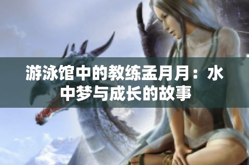 游泳馆中的教练孟月月：水中梦与成长的故事