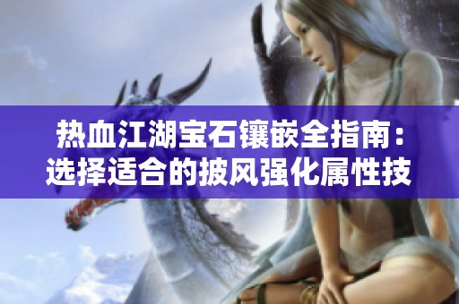 热血江湖宝石镶嵌全指南：选择适合的披风强化属性技巧分享