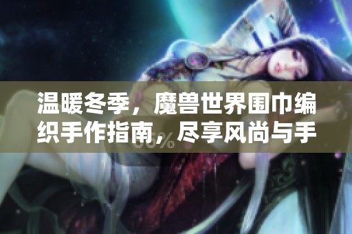 温暖冬季，魔兽世界围巾编织手作指南，尽享风尚与手艺魅力