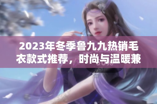 2023年冬季鲁九九热销毛衣款式推荐，时尚与温暖兼具