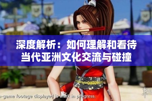 深度解析：如何理解和看待当代亚洲文化交流与碰撞