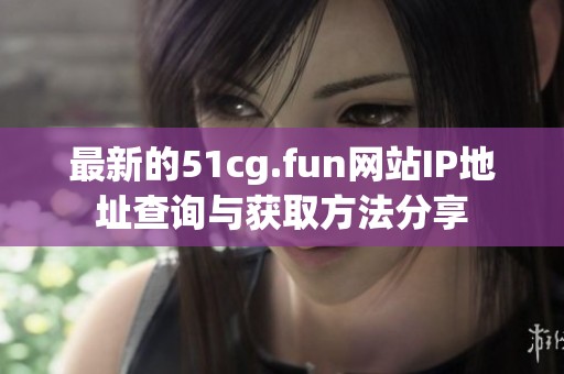 最新的51cg.fun网站IP地址查询与获取方法分享