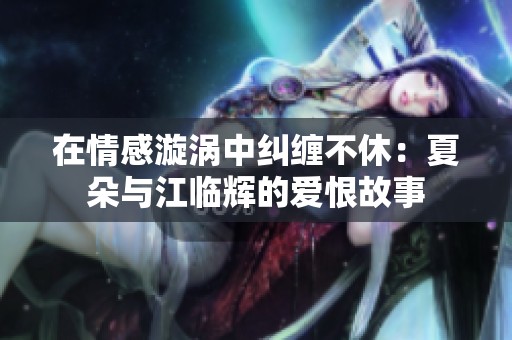 在情感漩涡中纠缠不休：夏朵与江临辉的爱恨故事