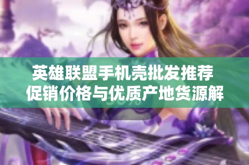 英雄联盟手机壳批发推荐 促销价格与优质产地货源解析
