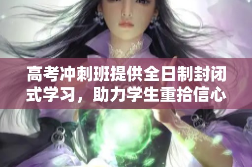 高考冲刺班提供全日制封闭式学习，助力学生重拾信心迎接挑战
