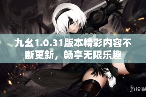 九幺1.0.31版本精彩内容不断更新，畅享无限乐趣