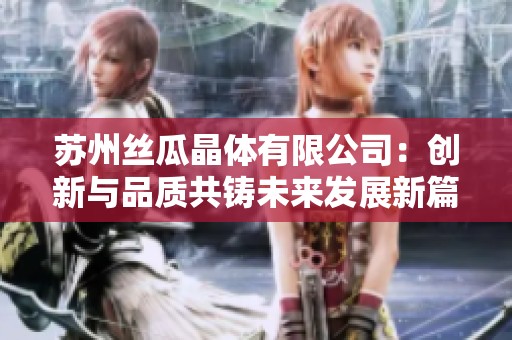 苏州丝瓜晶体有限公司：创新与品质共铸未来发展新篇章