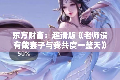 东方财富：超清版《老师没有戴套子与我共度一整天》在线观看