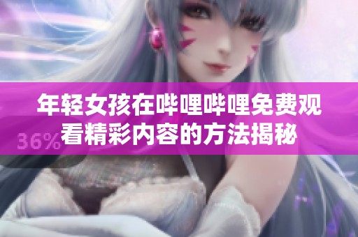年轻女孩在哔哩哔哩免费观看精彩内容的方法揭秘