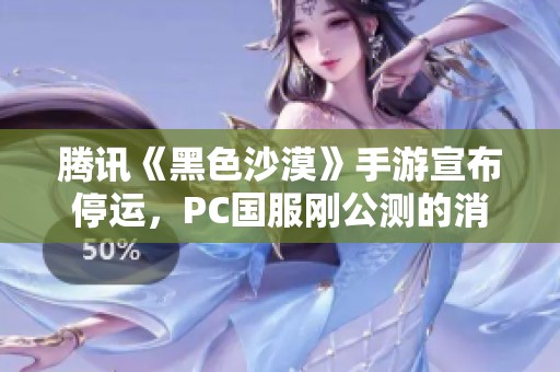 腾讯《黑色沙漠》手游宣布停运，PC国服刚公测的消息引发关注